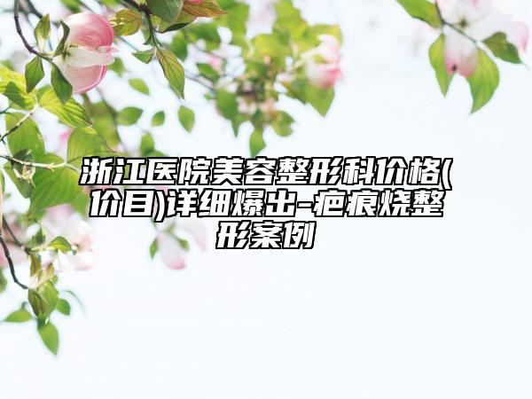 浙江医院美容整形科价格(价目)详细爆出-疤痕烧整形案例