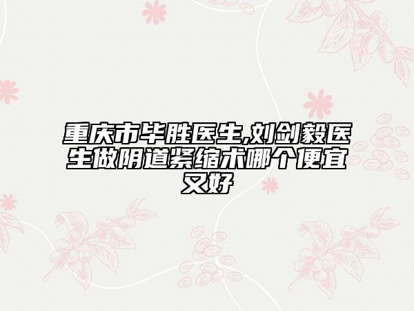 重庆市毕胜医生,刘剑毅医生做阴道紧缩术哪个便宜又好