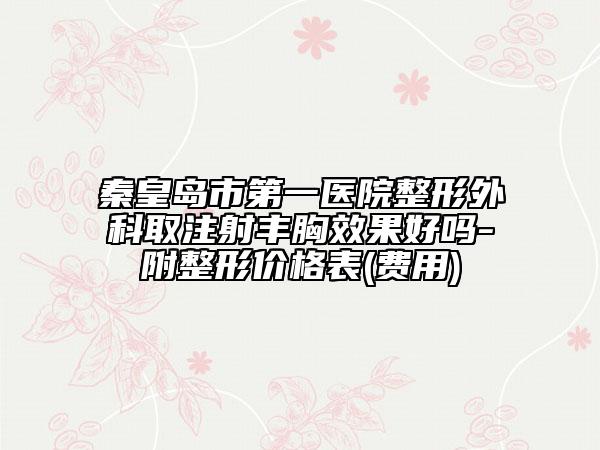 秦皇岛市第一医院整形外科取注射丰胸效果好吗-附整形价格表(费用)