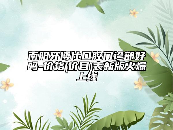 南阳牙博仕口腔门诊部好吗-价格(价目)表新版火爆上线
