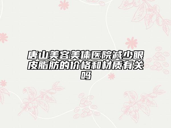 唐山美容美体医院减少眼皮脂肪的价格和材质有关吗