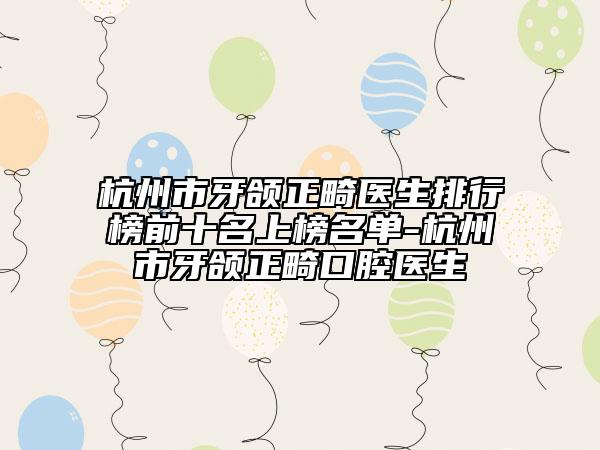 杭州市牙颌正畸医生排行榜前十名上榜名单-杭州市牙颌正畸口腔医生
