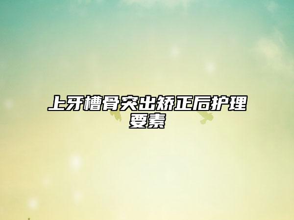 上牙槽骨突出矫正后护理要素