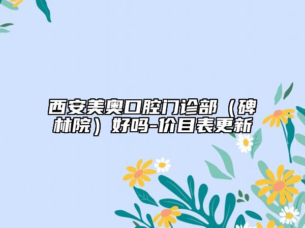 西安美奥口腔门诊部（碑林院）好吗-价目表更新