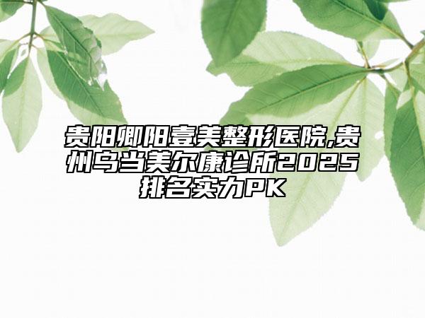 贵阳卿阳壹美整形医院,贵州乌当美尔康诊所2025排名实力PK