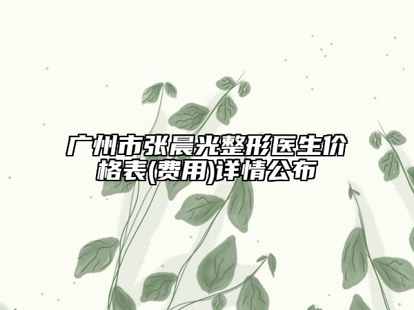 广州市张晨光整形医生价格表(费用)详情公布