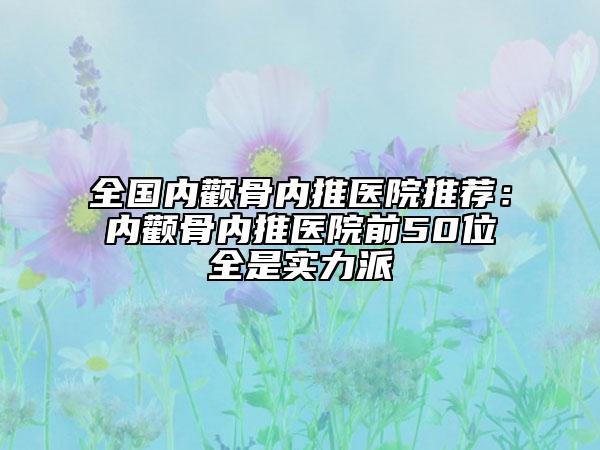 全国内颧骨内推医院推荐：内颧骨内推医院前50位全是实力派