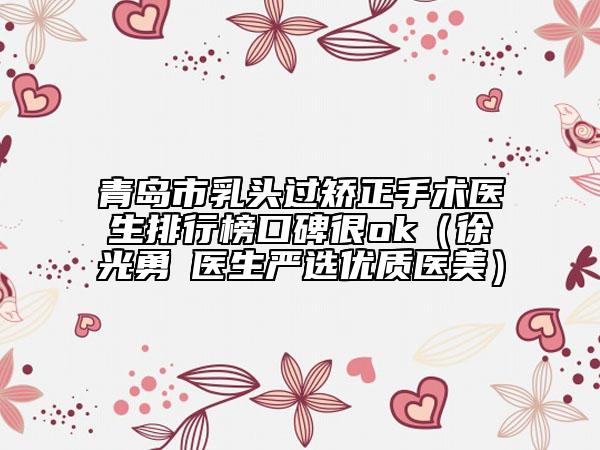 青岛市乳头过矫正手术医生排行榜口碑很ok（徐光勇‌医生严选优质医美）