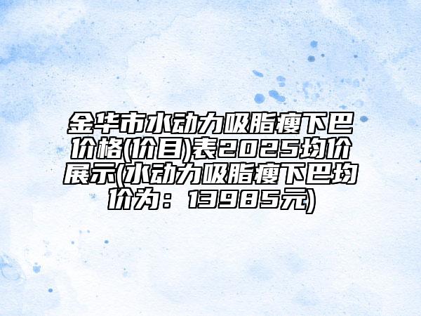 金华市水动力吸脂瘦下巴价格(价目)表2025均价展示(水动力吸脂瘦下巴均价为：13985元)