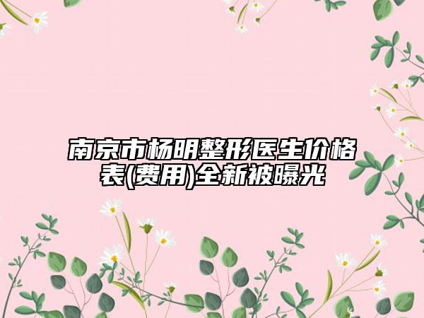 南京市杨明整形医生价格表(费用)全新被曝光