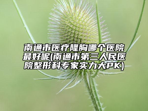 南通市医疗隆胸哪个医院最好呢(南通市第三人民医院整形科专家实力大PK)