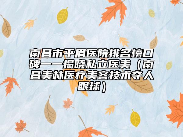 南昌市平眉医院排名榜口碑一一揭晓私立医美（南昌美林医疗美容技术夺人眼球）