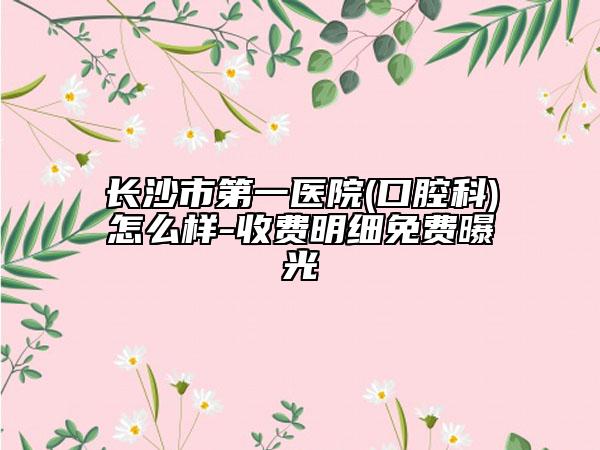 长沙市第一医院(口腔科)怎么样-收费明细免费曝光