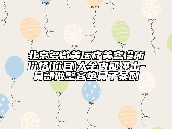 北京多微美医疗美容诊所价格(价目)大全内部爆出-鼻部做整容垫鼻子案例