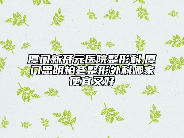 厦门新开元医院整形科,厦门思明柏荟整形外科哪家便宜又好