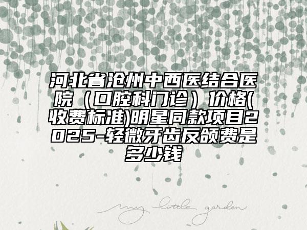 河北省沧州中西医结合医院（口腔科门诊）价格(收费标准)明星同款项目2025-轻微牙齿反颌费是多少钱