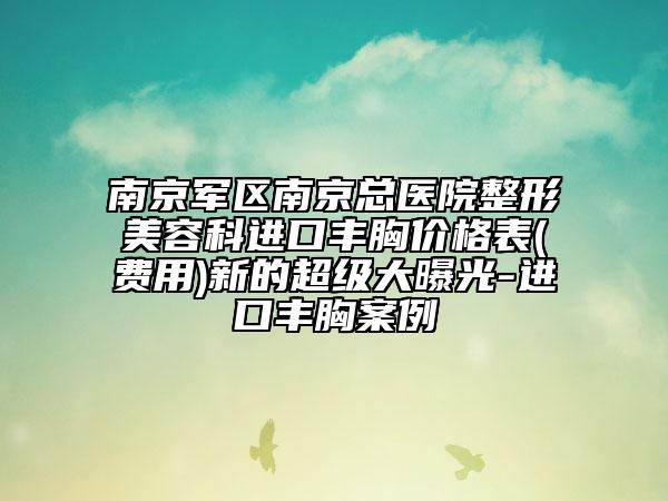 南京军区南京总医院整形美容科进口丰胸价格表(费用)新的超级大曝光-进口丰胸案例
