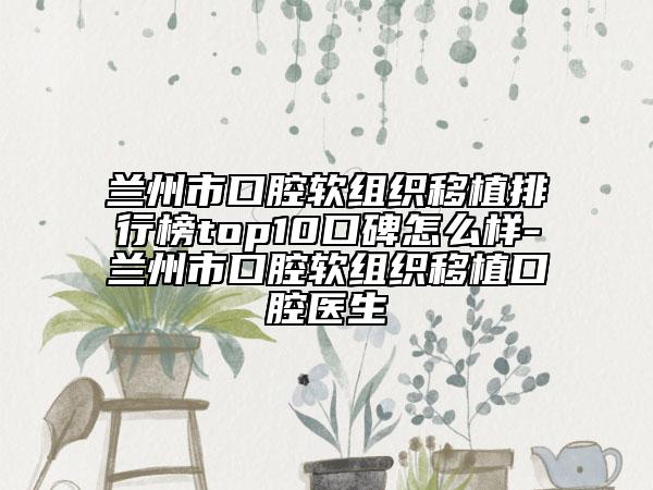 兰州市口腔软组织移植排行榜top10口碑怎么样-兰州市口腔软组织移植口腔医生