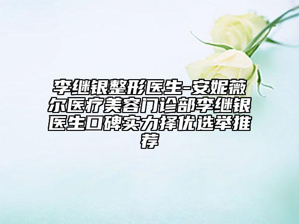 李继银整形医生-安妮薇尔医疗美容门诊部李继银医生口碑实力择优选举推荐