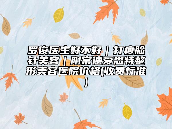 罗俊医生好不好｜打瘦脸针美容｜附常德爱思特整形美容医院价格(收费标准)