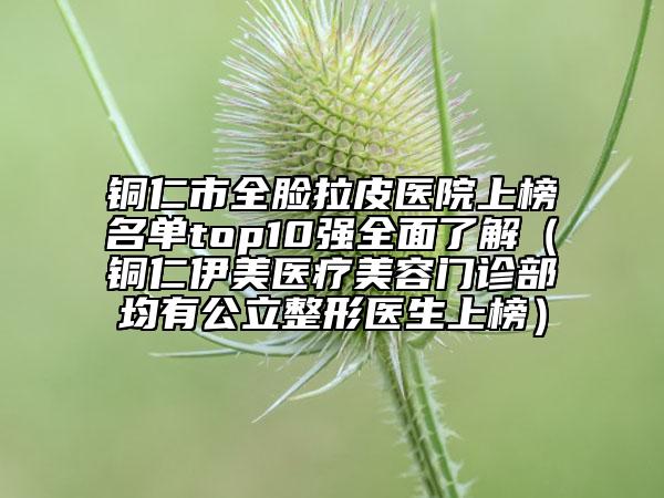 铜仁市全脸拉皮医院上榜名单top10强全面了解（铜仁伊美医疗美容门诊部均有公立整形医生上榜）