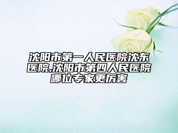 沈阳市第一人民医院沈东医院,沈阳市第四人民医院哪位专家更厉害