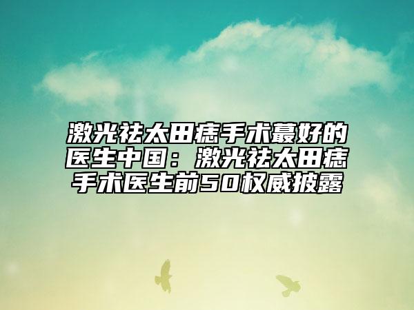 激光祛太田痣手术蕞好的医生中国：激光祛太田痣手术医生前50权威披露