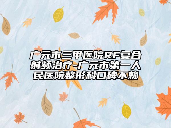 广元市三甲医院RF复合射频治疗-广元市第一人民医院整形科口碑不赖