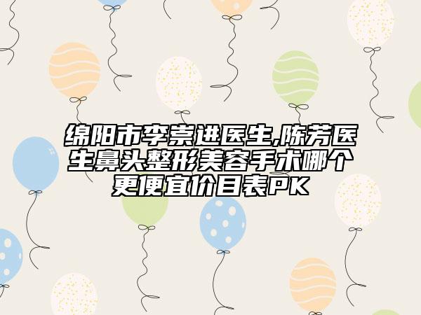 绵阳市李崇进医生,陈芳医生鼻头整形美容手术哪个更便宜价目表PK