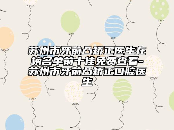苏州市牙前凸矫正医生在榜名单前十佳免费查看-苏州市牙前凸矫正口腔医生