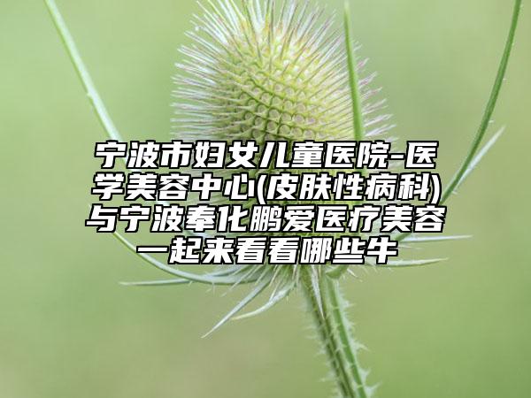 宁波市妇女儿童医院-医学美容中心(皮肤性病科)与宁波奉化鹏爱医疗美容一起来看看哪些牛