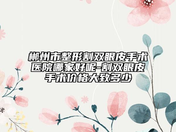郴州市整形割双眼皮手术医院哪家好呢-割双眼皮手术价格大致多少