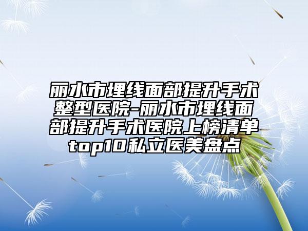 丽水市埋线面部提升手术整型医院-丽水市埋线面部提升手术医院上榜清单top10私立医美盘点