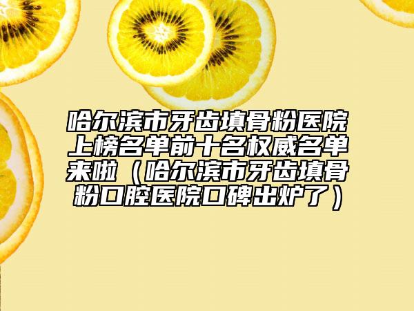 哈尔滨市牙齿填骨粉医院上榜名单前十名权威名单来啦（哈尔滨市牙齿填骨粉口腔医院口碑出炉了）