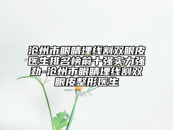 沧州市眼睛埋线割双眼皮医生排名榜前十强实力强劲-沧州市眼睛埋线割双眼皮整形医生