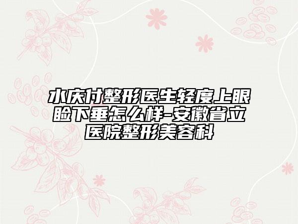 水庆付整形医生轻度上眼睑下垂怎么样-安徽省立医院整形美容科