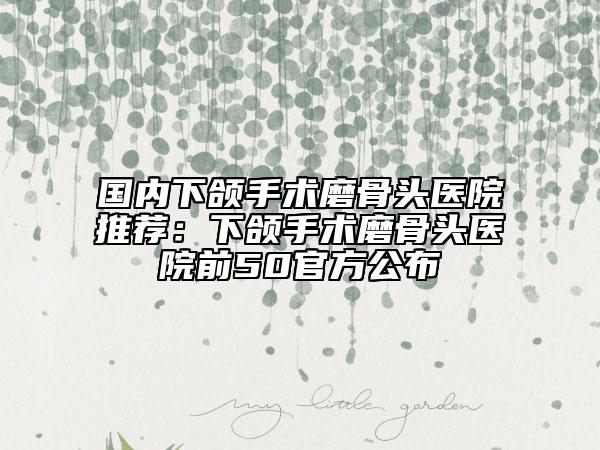 国内下颌手术磨骨头医院推荐：下颌手术磨骨头医院前50官方公布