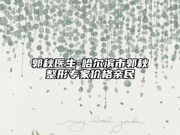 郭秋医生-哈尔滨市郭秋整形专家价格亲民