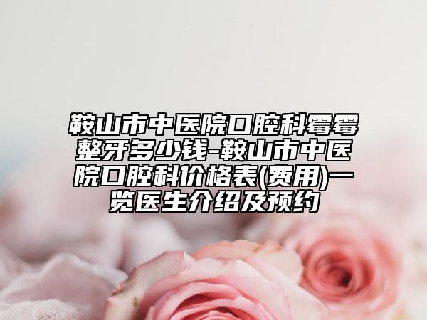 鞍山市中医院口腔科霉霉整牙多少钱-鞍山市中医院口腔科价格表(费用)一览医生介绍及预约