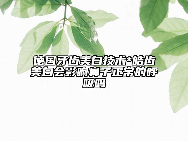 德国牙齿美白技术*皓齿美白会影响鼻子正常的呼吸吗