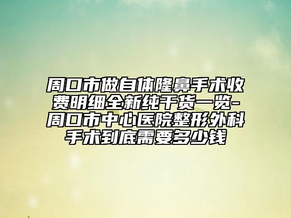 周口市做自体隆鼻手术收费明细全新纯干货一览-周口市中心医院整形外科手术到底需要多少钱