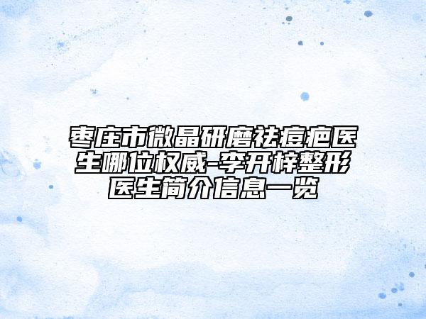 枣庄市微晶研磨祛痘疤医生哪位权威-李开梓整形医生简介信息一览