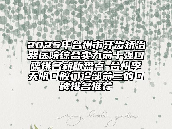 2025年台州市牙齿矫治器医院综合实力前十强口碑排名新版盘点-台州李天明口腔门诊部前三的口碑排名推荐