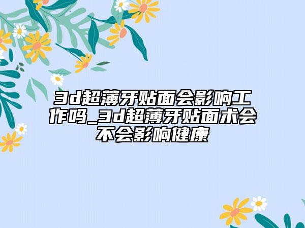 3d超薄牙贴面会影响工作吗_3d超薄牙贴面术会不会影响健康