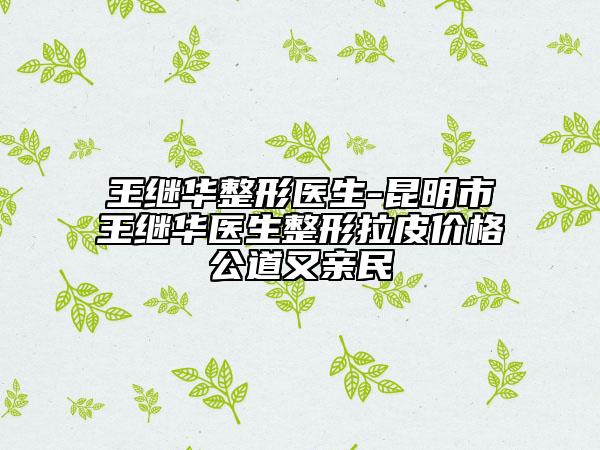 王继华整形医生-昆明市王继华医生整形拉皮价格公道又亲民