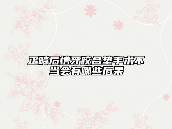 正畸后槽牙咬合垫手术不当会有哪些后果