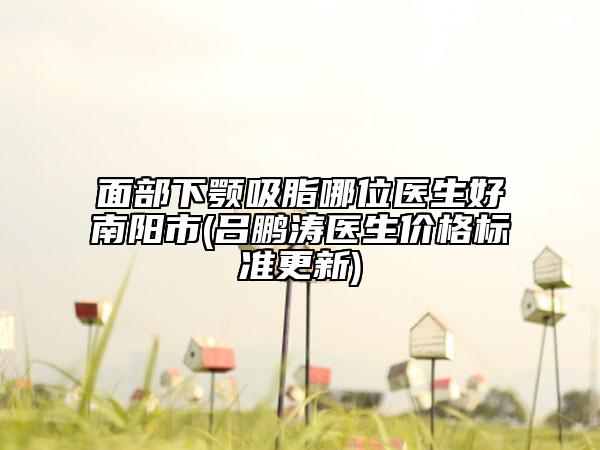 面部下颚吸脂哪位医生好南阳市(吕鹏涛医生价格标准更新)