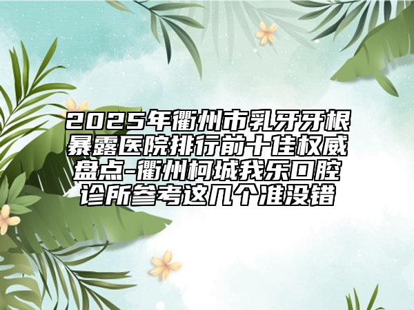 2025年衢州市乳牙牙根暴露医院排行前十佳权威盘点-衢州柯城我乐口腔诊所参考这几个准没错