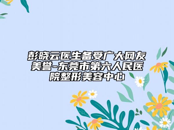 彭晓云医生备受广大网友美誉-东莞市第六人民医院整形美容中心