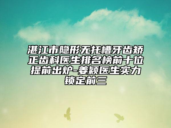 湛江市隐形无托槽牙齿矫正齿科医生排名榜前十位提前出炉-姜颖医生实力锁定前三